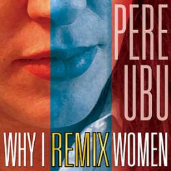 Pere Ubu : Why I Remix Women